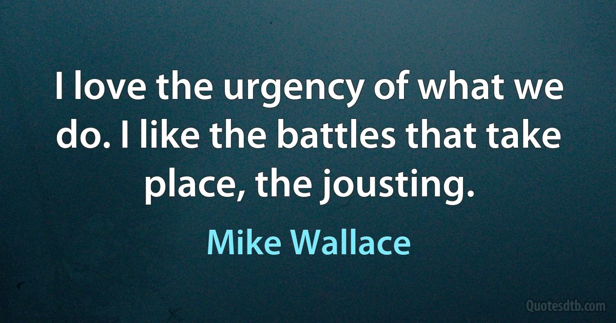 I love the urgency of what we do. I like the battles that take place, the jousting. (Mike Wallace)