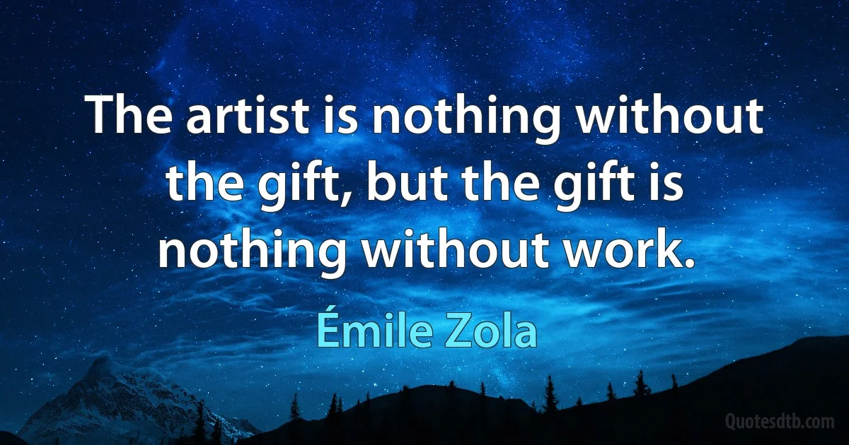 The artist is nothing without the gift, but the gift is nothing without work. (Émile Zola)