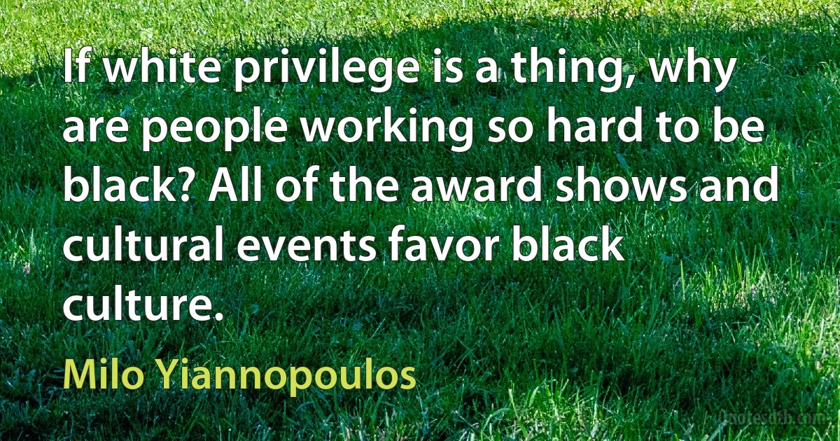 If white privilege is a thing, why are people working so hard to be black? All of the award shows and cultural events favor black culture. (Milo Yiannopoulos)