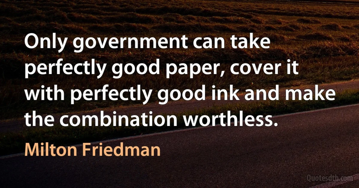 Only government can take perfectly good paper, cover it with perfectly good ink and make the combination worthless. (Milton Friedman)