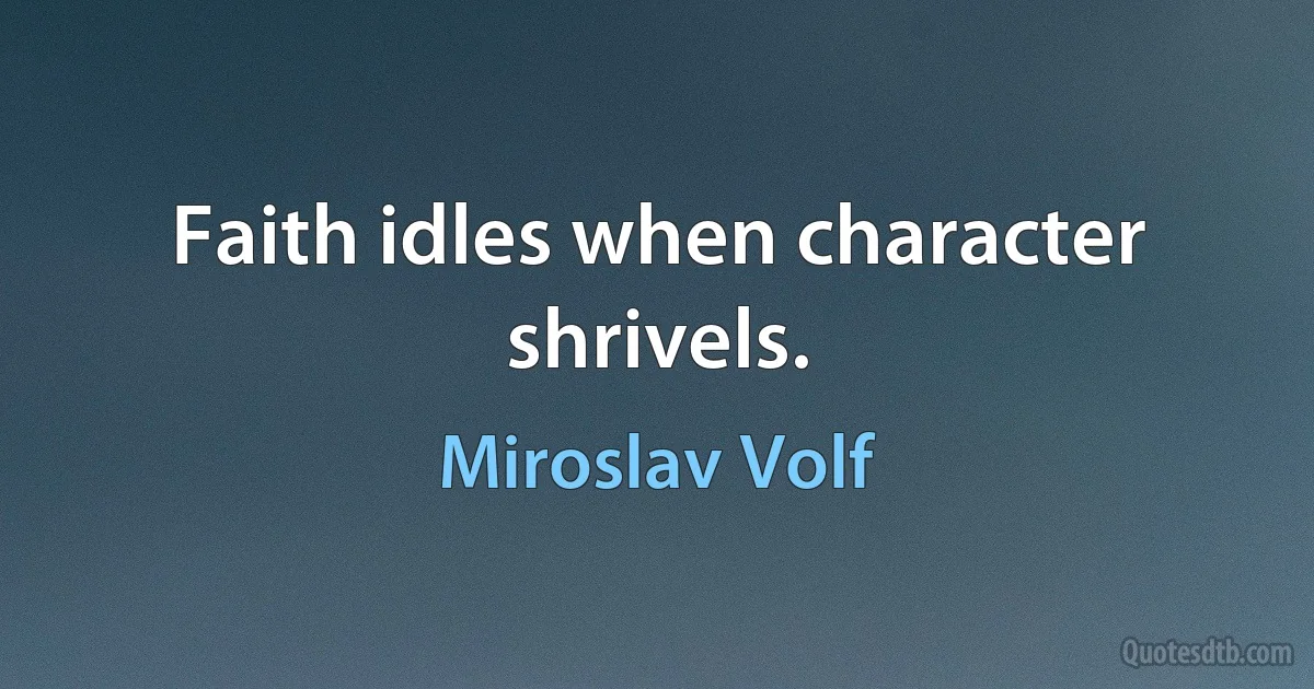 Faith idles when character shrivels. (Miroslav Volf)