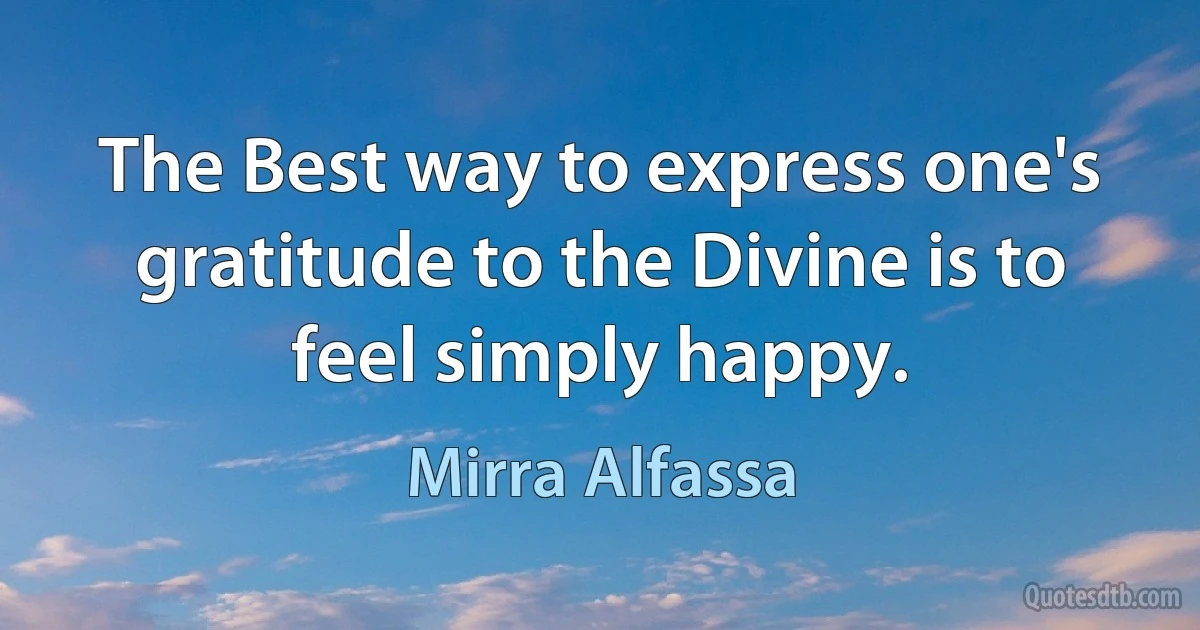 The Best way to express one's gratitude to the Divine is to feel simply happy. (Mirra Alfassa)