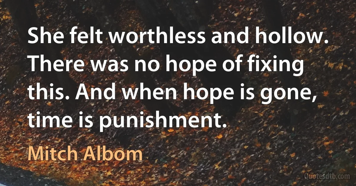 She felt worthless and hollow. There was no hope of fixing this. And when hope is gone, time is punishment. (Mitch Albom)