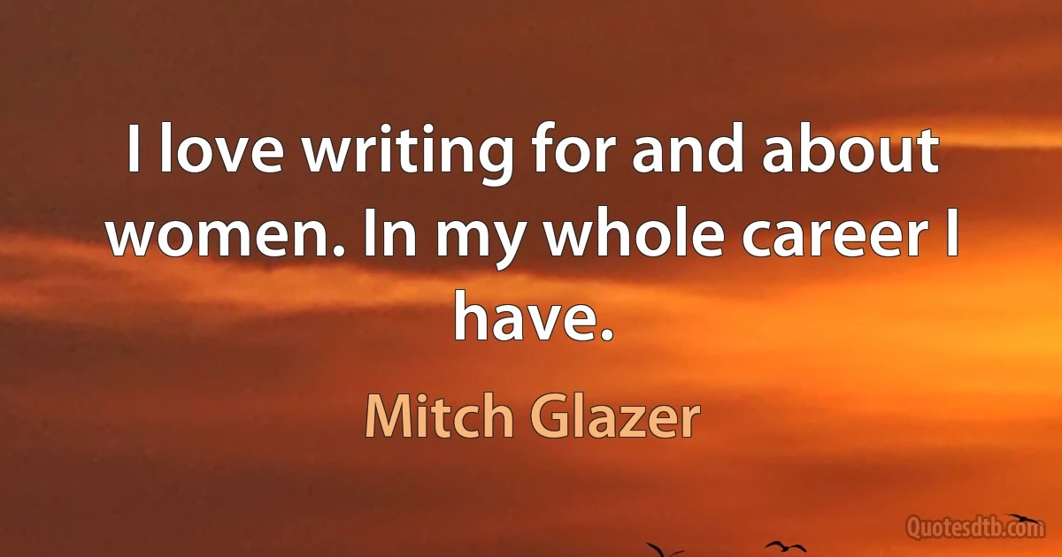 I love writing for and about women. In my whole career I have. (Mitch Glazer)