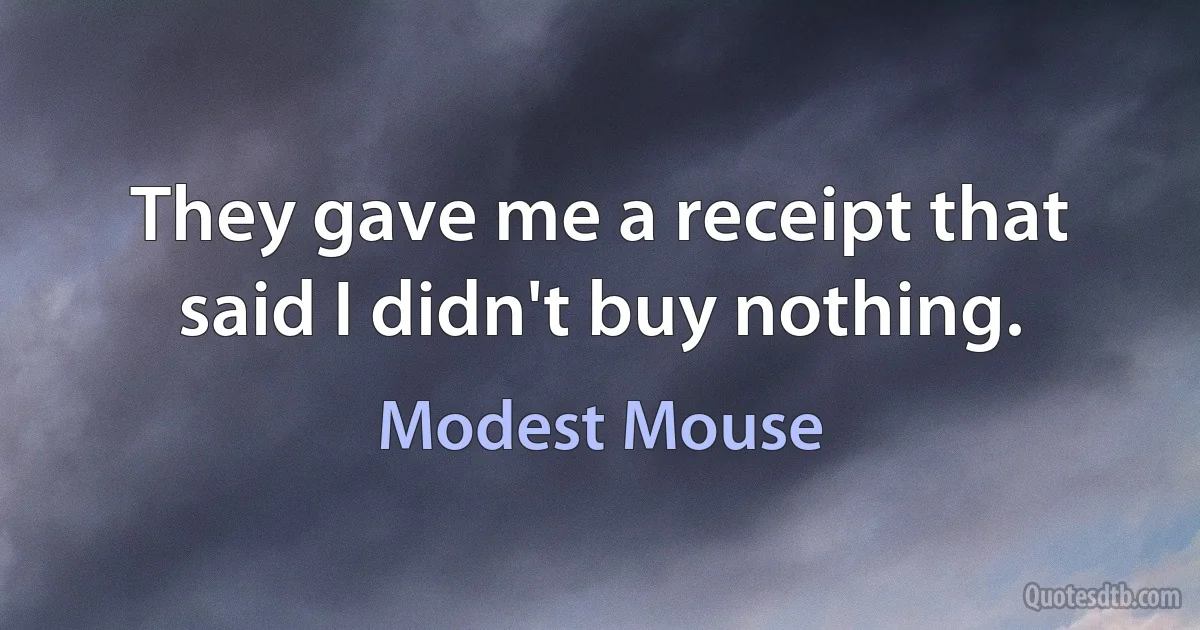 They gave me a receipt that said I didn't buy nothing. (Modest Mouse)