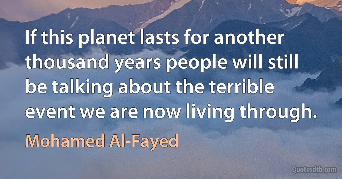 If this planet lasts for another thousand years people will still be talking about the terrible event we are now living through. (Mohamed Al-Fayed)