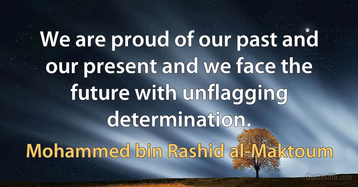 We are proud of our past and our present and we face the future with unflagging determination. (Mohammed bin Rashid al-Maktoum)