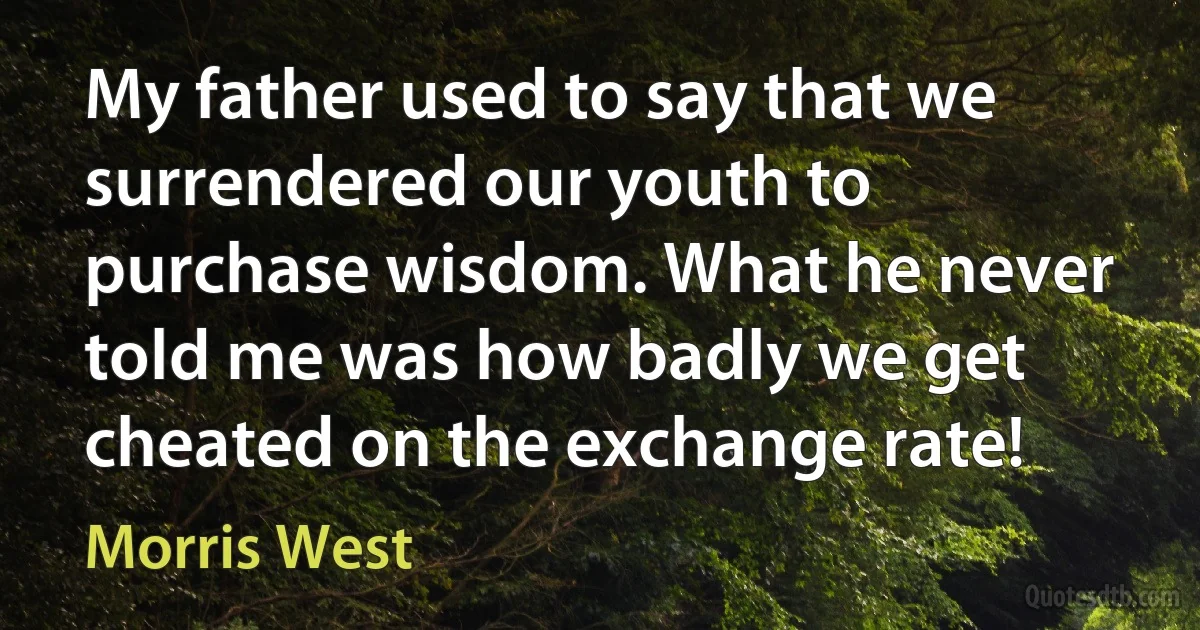 My father used to say that we surrendered our youth to purchase wisdom. What he never told me was how badly we get cheated on the exchange rate! (Morris West)