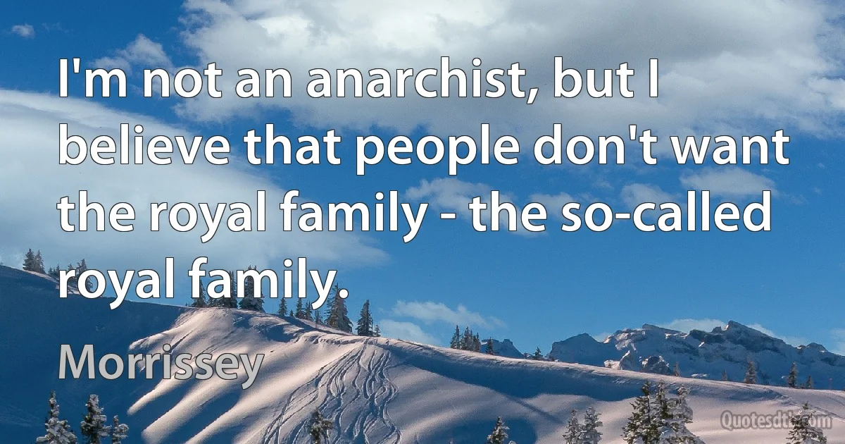 I'm not an anarchist, but I believe that people don't want the royal family - the so-called royal family. (Morrissey)