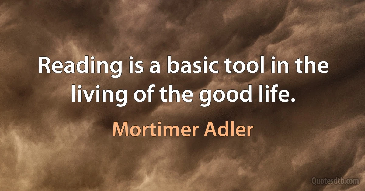 Reading is a basic tool in the living of the good life. (Mortimer Adler)