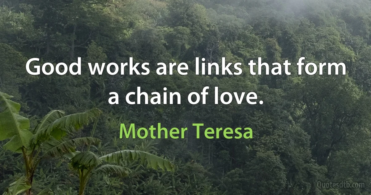 Good works are links that form a chain of love. (Mother Teresa)