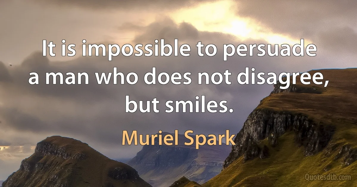 It is impossible to persuade a man who does not disagree, but smiles. (Muriel Spark)