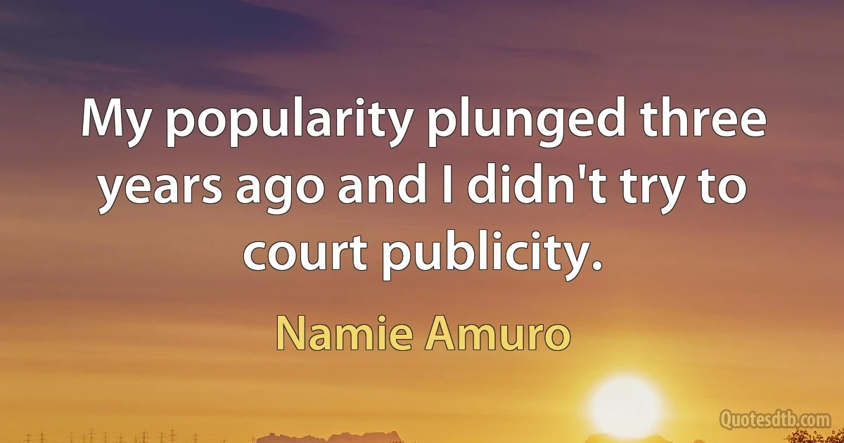 My popularity plunged three years ago and I didn't try to court publicity. (Namie Amuro)