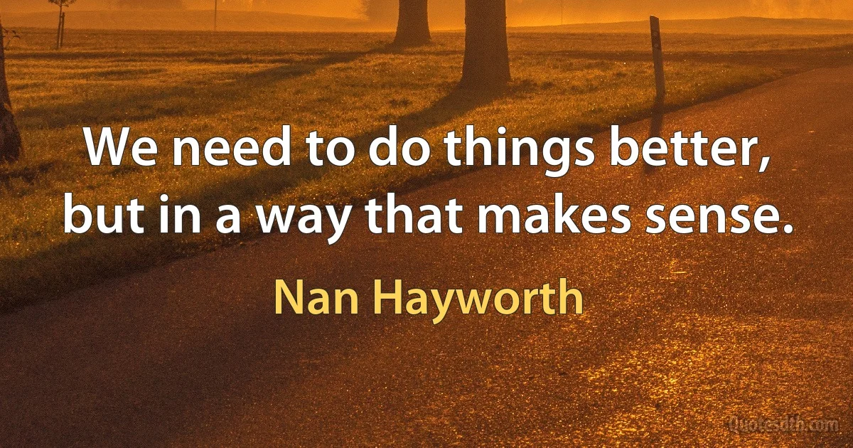 We need to do things better, but in a way that makes sense. (Nan Hayworth)