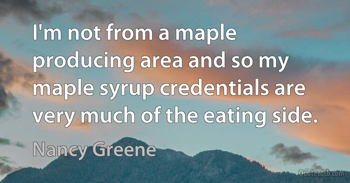 I'm not from a maple producing area and so my maple syrup credentials are very much of the eating side. (Nancy Greene)