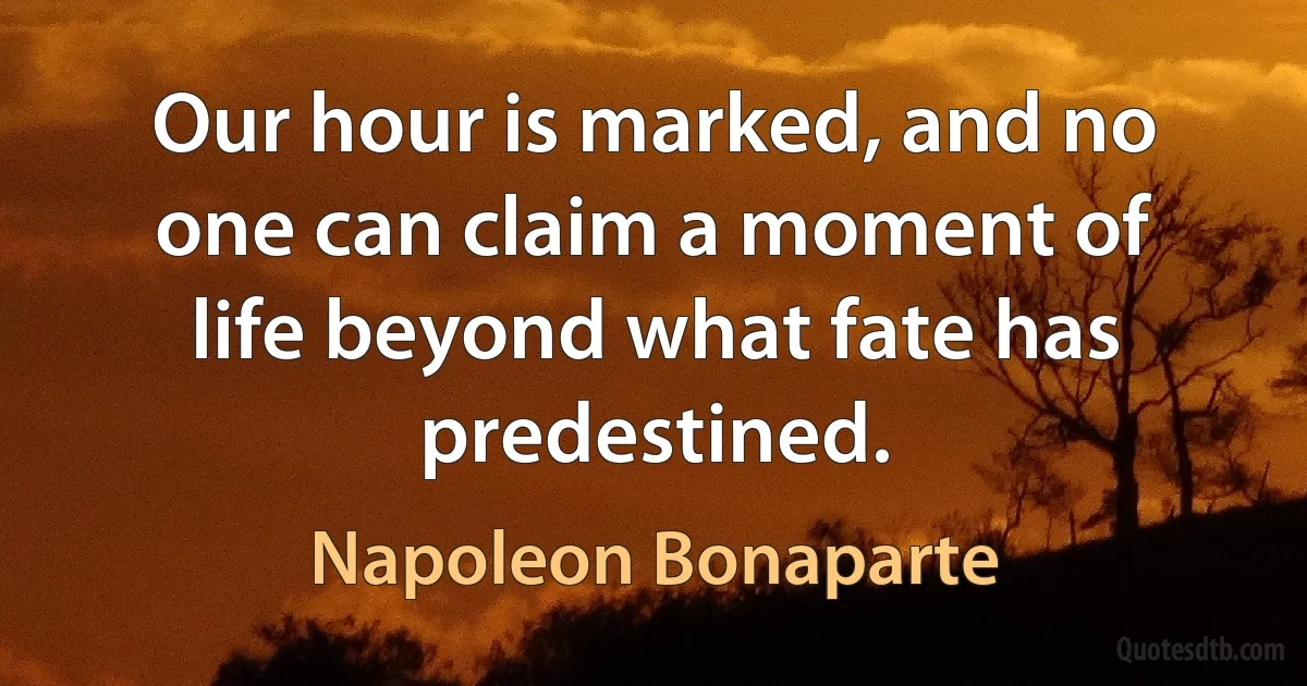 Our hour is marked, and no one can claim a moment of life beyond what fate has predestined. (Napoleon Bonaparte)