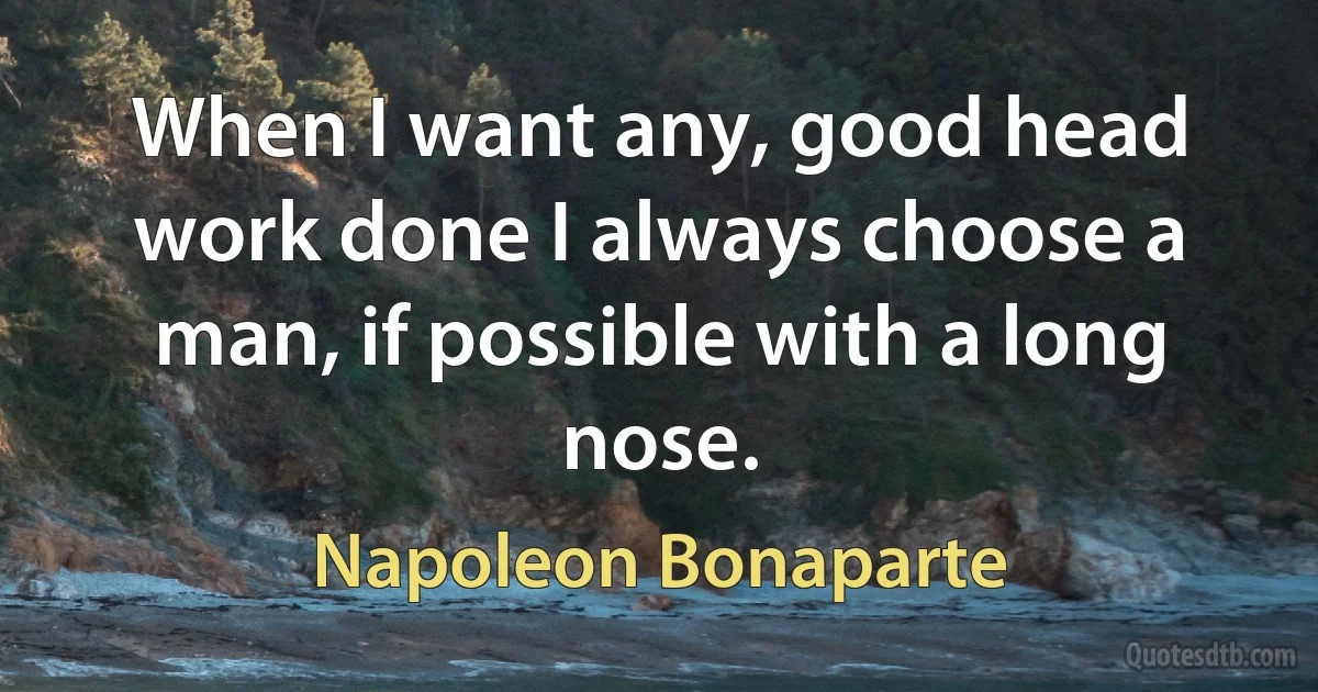 When I want any, good head work done I always choose a man, if possible with a long nose. (Napoleon Bonaparte)