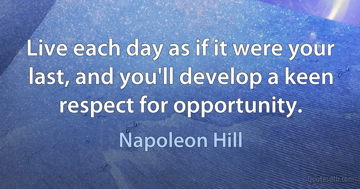 Live each day as if it were your last, and you'll develop a keen respect for opportunity. (Napoleon Hill)