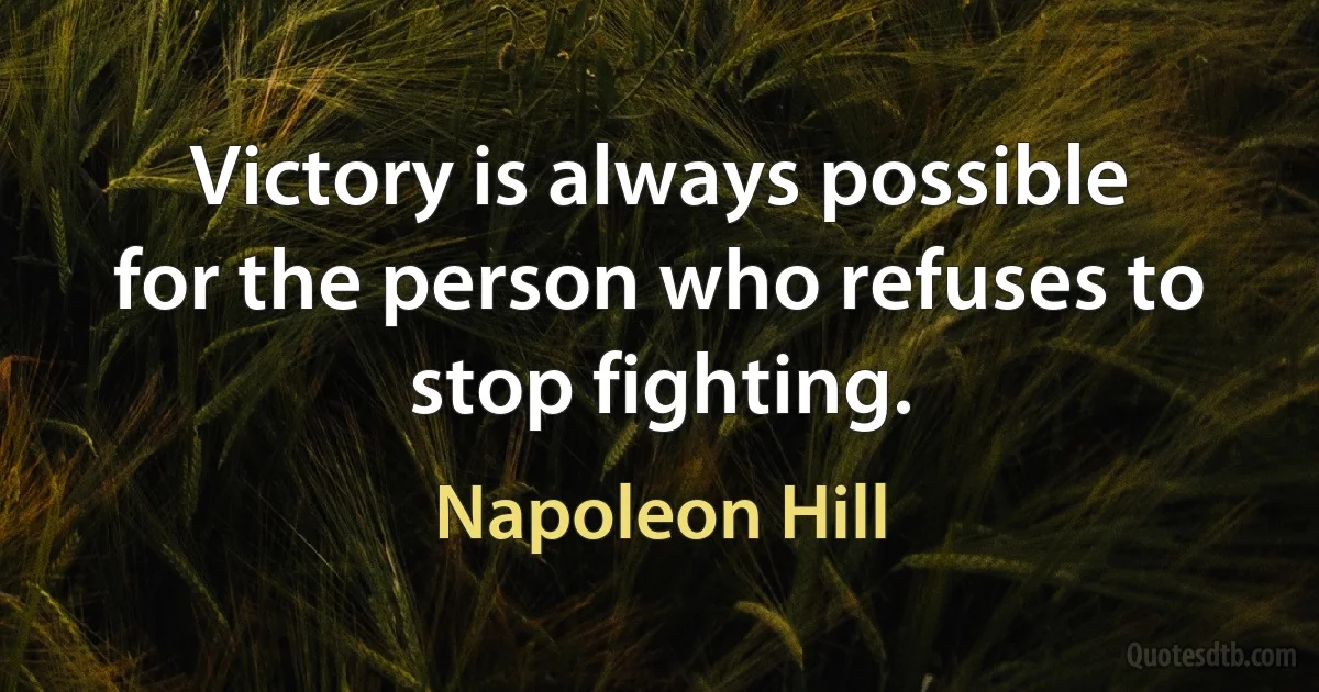 Victory is always possible for the person who refuses to stop fighting. (Napoleon Hill)