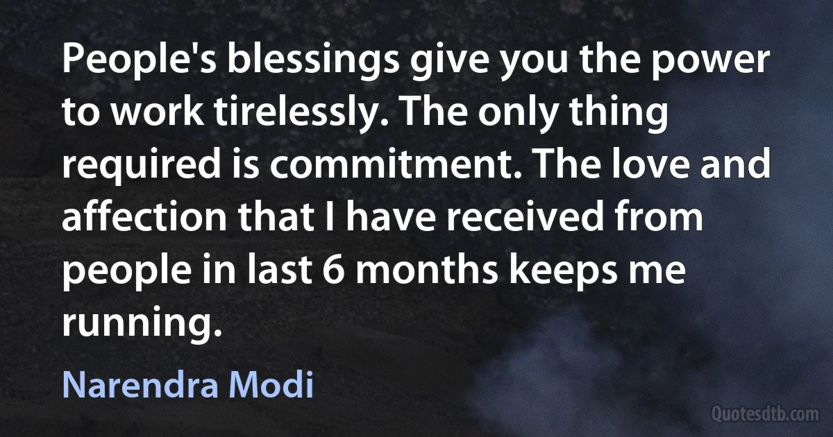 People's blessings give you the power to work tirelessly. The only thing required is commitment. The love and affection that I have received from people in last 6 months keeps me running. (Narendra Modi)