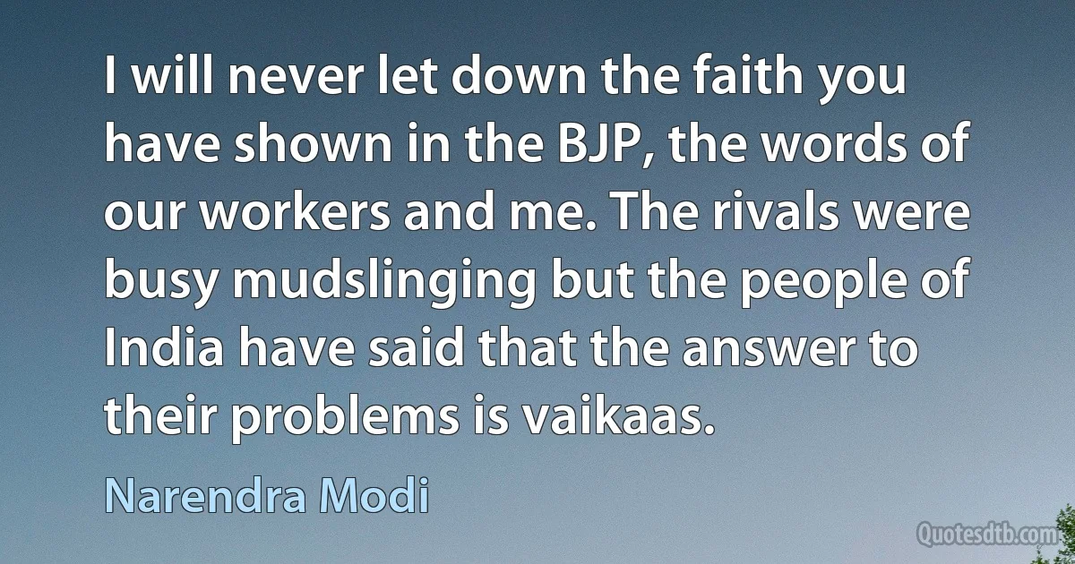 I will never let down the faith you have shown in the BJP, the words of our workers and me. The rivals were busy mudslinging but the people of India have said that the answer to their problems is vaikaas. (Narendra Modi)