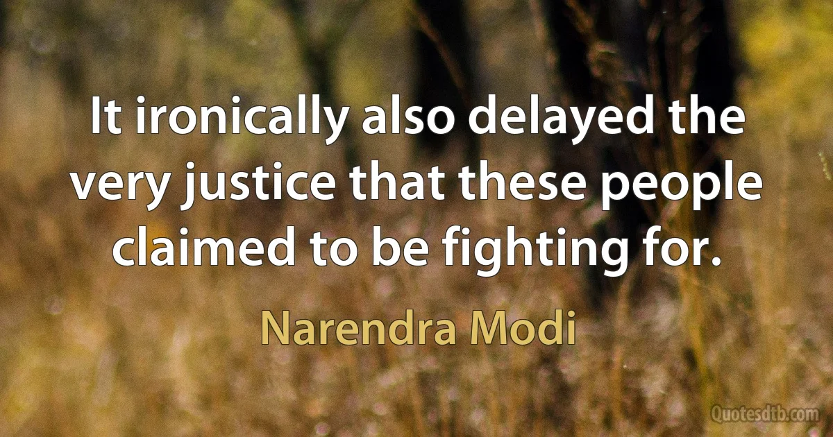 It ironically also delayed the very justice that these people claimed to be fighting for. (Narendra Modi)