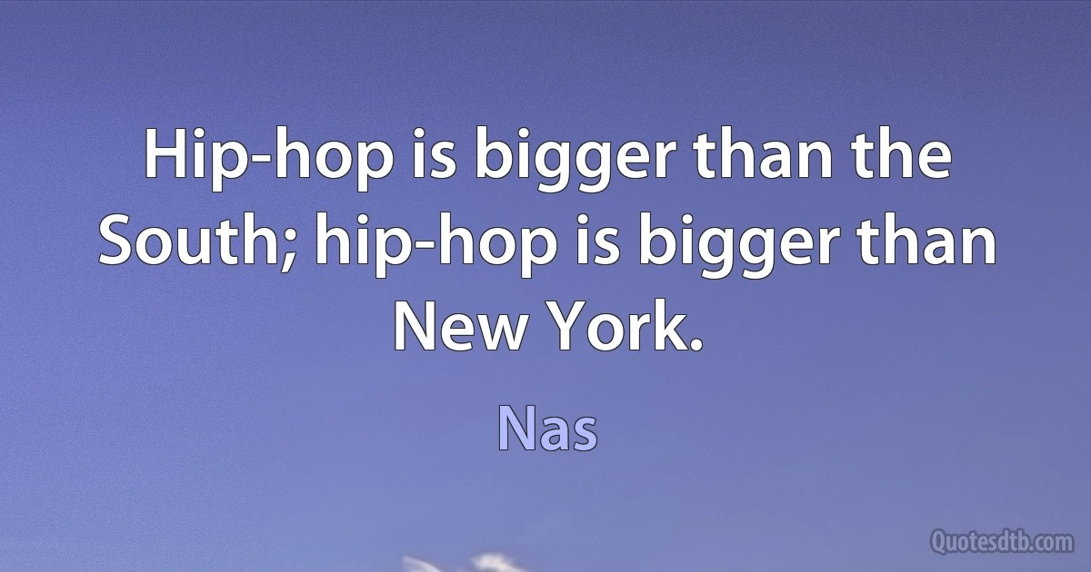 Hip-hop is bigger than the South; hip-hop is bigger than New York. (Nas)