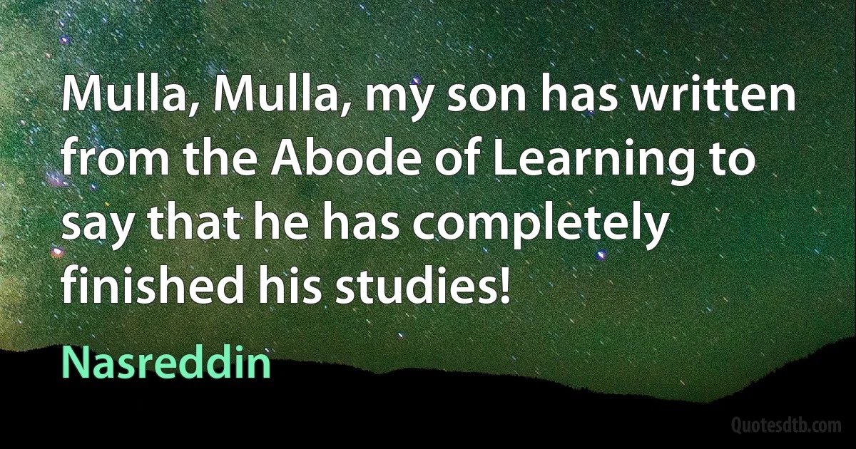 Mulla, Mulla, my son has written from the Abode of Learning to say that he has completely finished his studies! (Nasreddin)