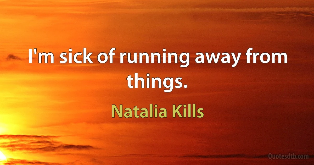 I'm sick of running away from things. (Natalia Kills)