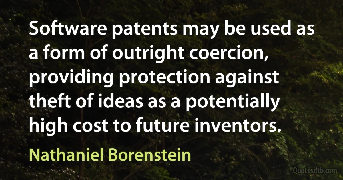 Software patents may be used as a form of outright coercion, providing protection against theft of ideas as a potentially high cost to future inventors. (Nathaniel Borenstein)