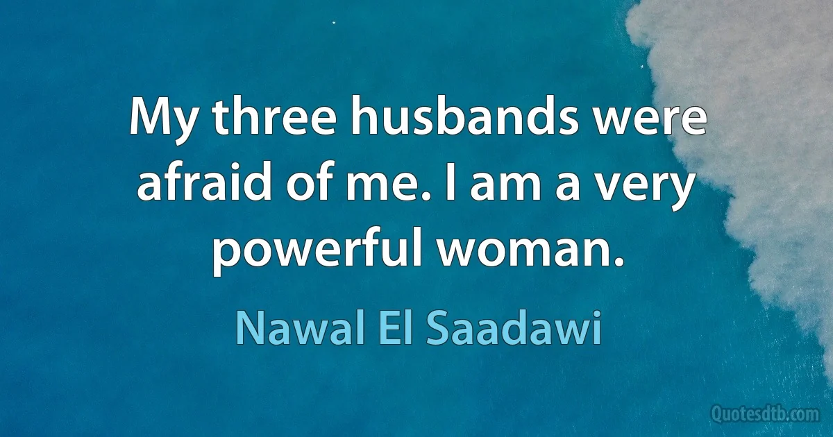 My three husbands were afraid of me. I am a very powerful woman. (Nawal El Saadawi)