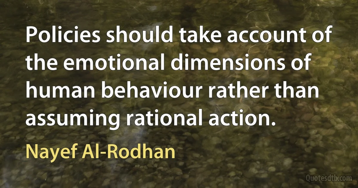 Policies should take account of the emotional dimensions of human behaviour rather than assuming rational action. (Nayef Al-Rodhan)