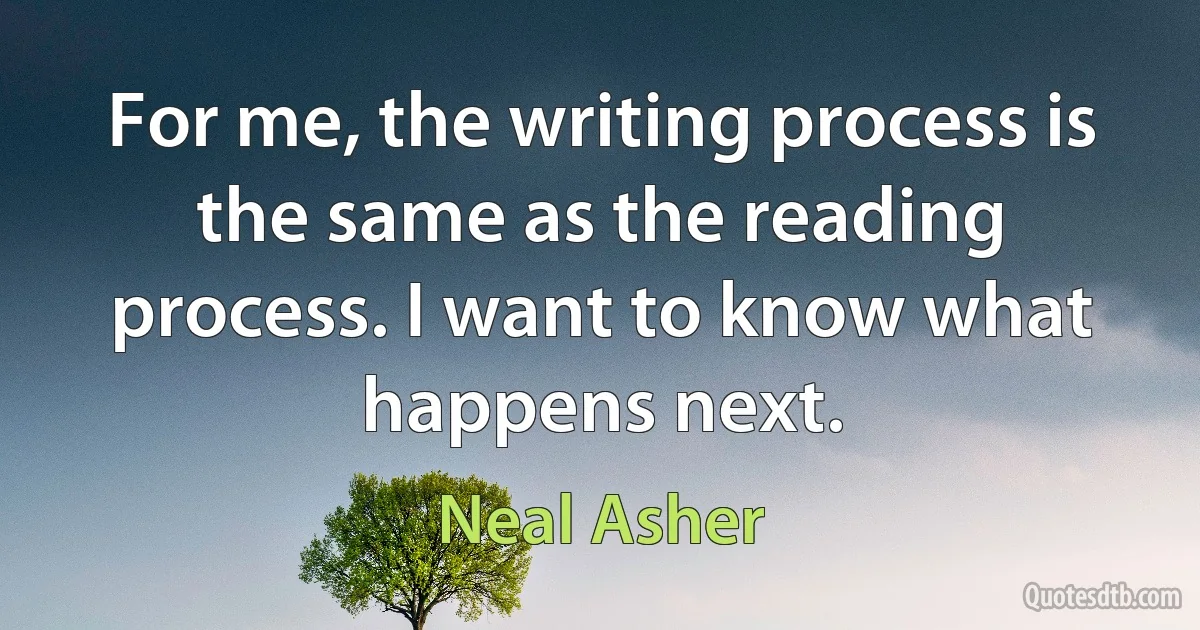 For me, the writing process is the same as the reading process. I want to know what happens next. (Neal Asher)