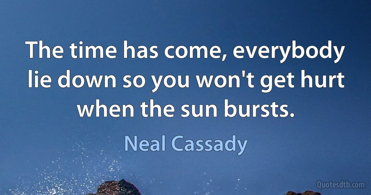 The time has come, everybody lie down so you won't get hurt when the sun bursts. (Neal Cassady)