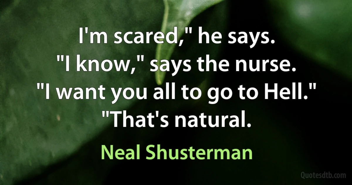 I'm scared," he says.
"I know," says the nurse.
"I want you all to go to Hell."
"That's natural. (Neal Shusterman)