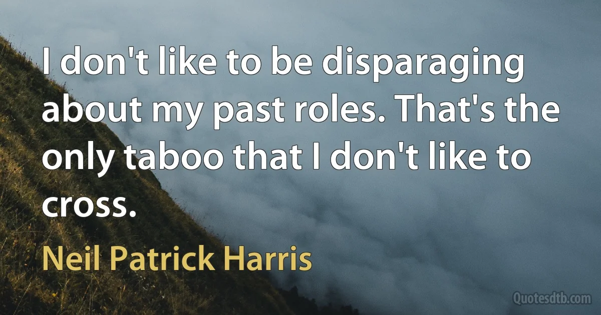 I don't like to be disparaging about my past roles. That's the only taboo that I don't like to cross. (Neil Patrick Harris)