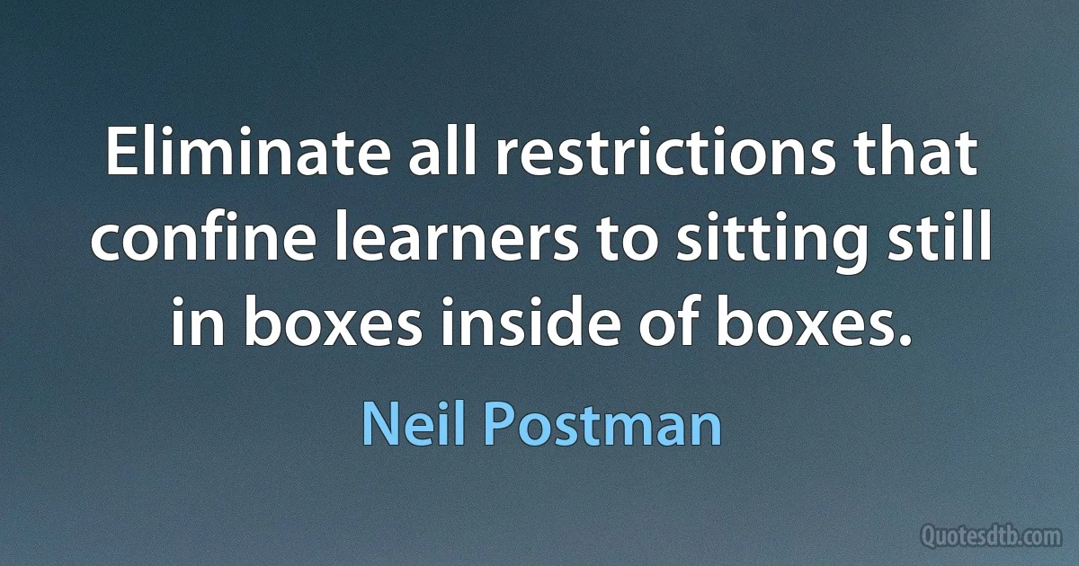 Eliminate all restrictions that confine learners to sitting still in boxes inside of boxes. (Neil Postman)