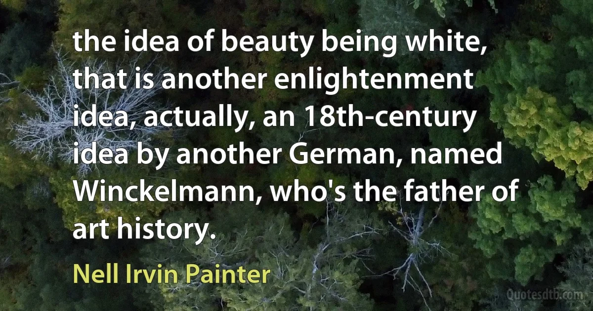 the idea of beauty being white, that is another enlightenment idea, actually, an 18th-century idea by another German, named Winckelmann, who's the father of art history. (Nell Irvin Painter)