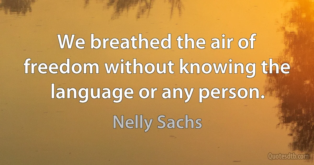 We breathed the air of freedom without knowing the language or any person. (Nelly Sachs)