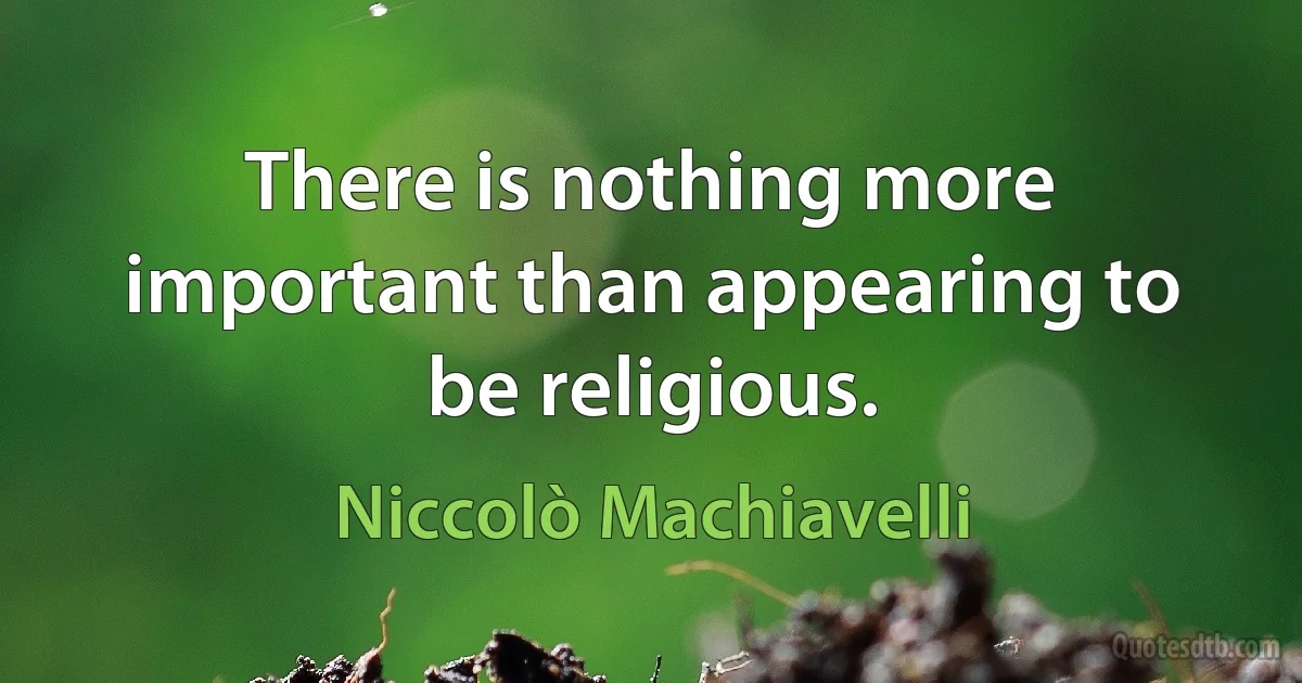 There is nothing more important than appearing to be religious. (Niccolò Machiavelli)