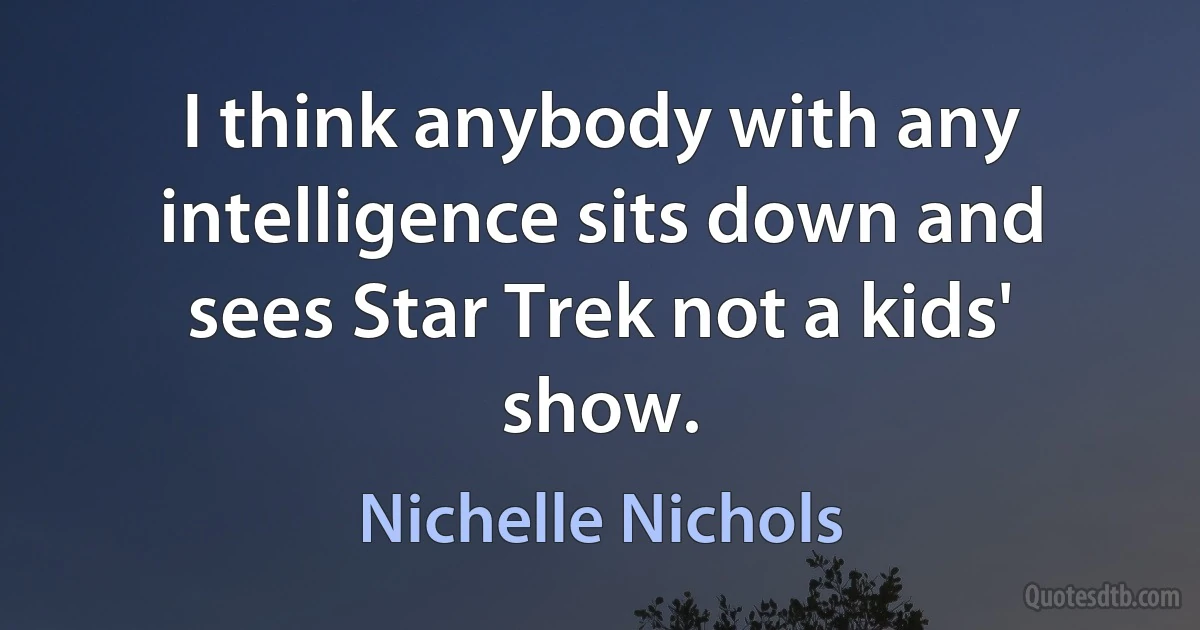 I think anybody with any intelligence sits down and sees Star Trek not a kids' show. (Nichelle Nichols)