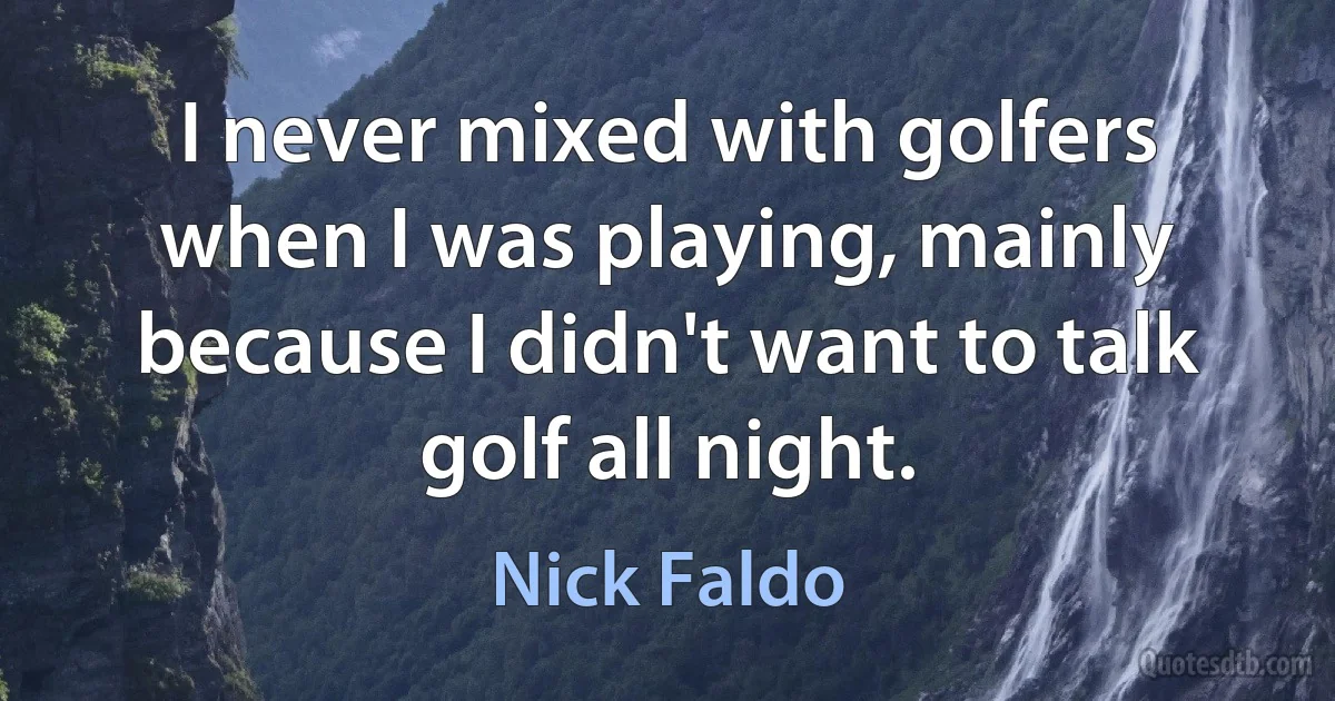 I never mixed with golfers when I was playing, mainly because I didn't want to talk golf all night. (Nick Faldo)