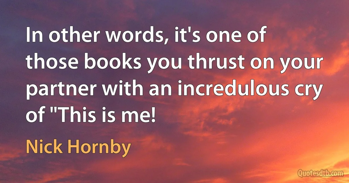 In other words, it's one of those books you thrust on your partner with an incredulous cry of "This is me! (Nick Hornby)