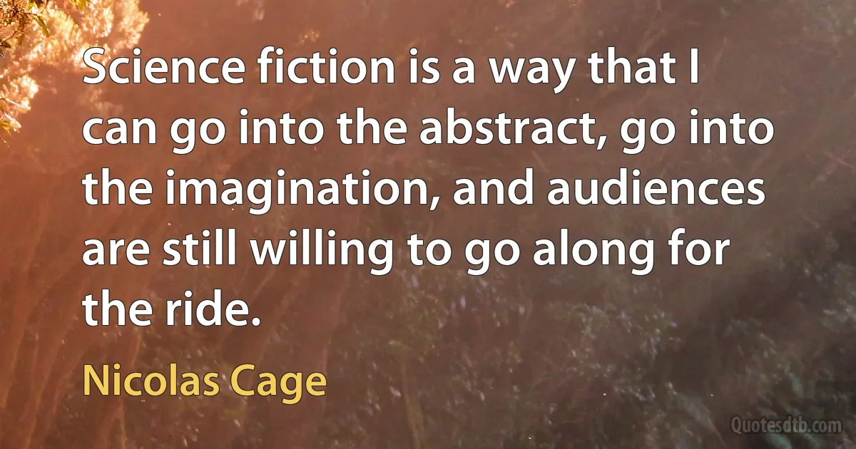 Science fiction is a way that I can go into the abstract, go into the imagination, and audiences are still willing to go along for the ride. (Nicolas Cage)