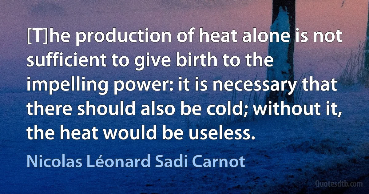 [T]he production of heat alone is not sufficient to give birth to the impelling power: it is necessary that there should also be cold; without it, the heat would be useless. (Nicolas Léonard Sadi Carnot)