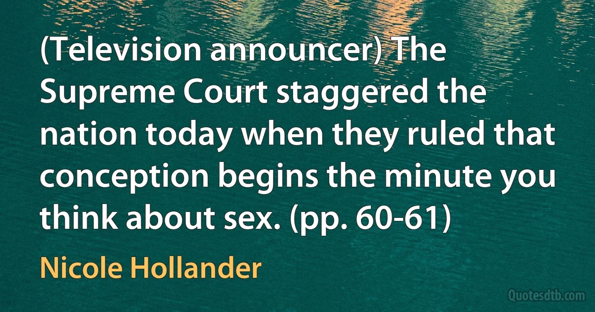 (Television announcer) The Supreme Court staggered the nation today when they ruled that conception begins the minute you think about sex. (pp. 60-61) (Nicole Hollander)