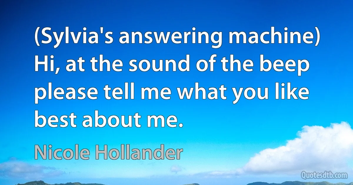 (Sylvia's answering machine) Hi, at the sound of the beep please tell me what you like best about me. (Nicole Hollander)