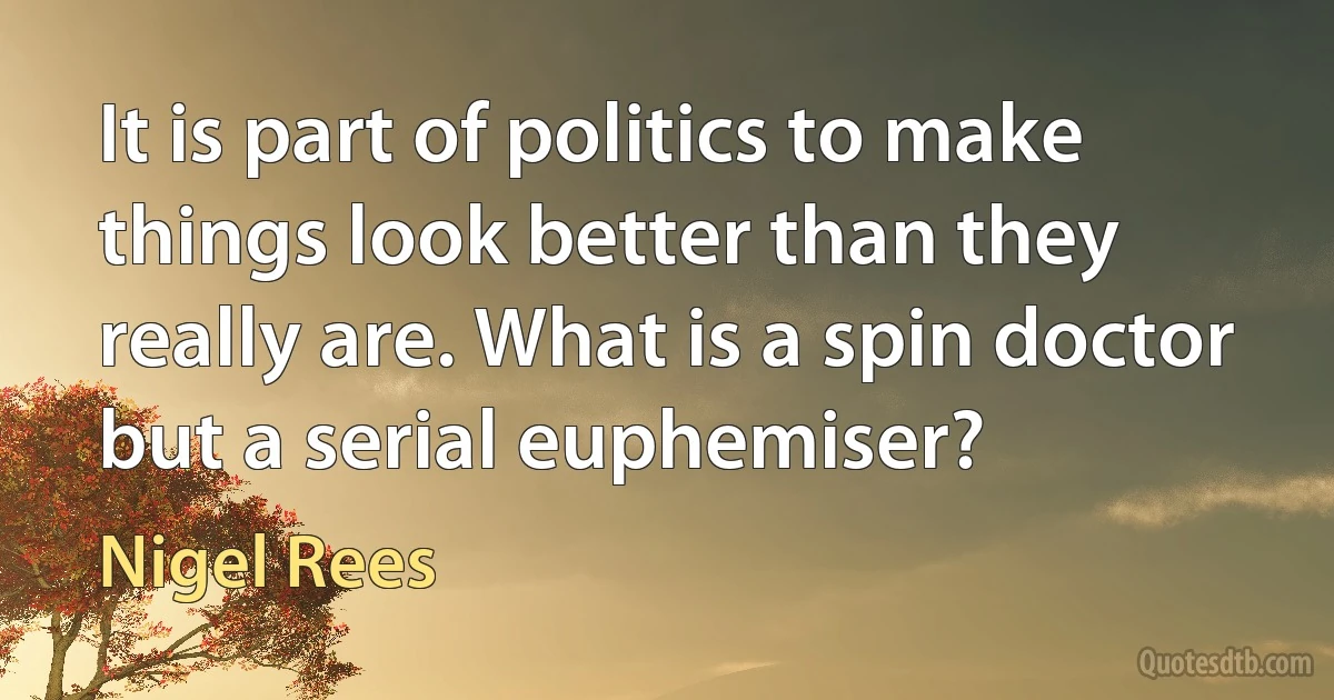 It is part of politics to make things look better than they really are. What is a spin doctor but a serial euphemiser? (Nigel Rees)