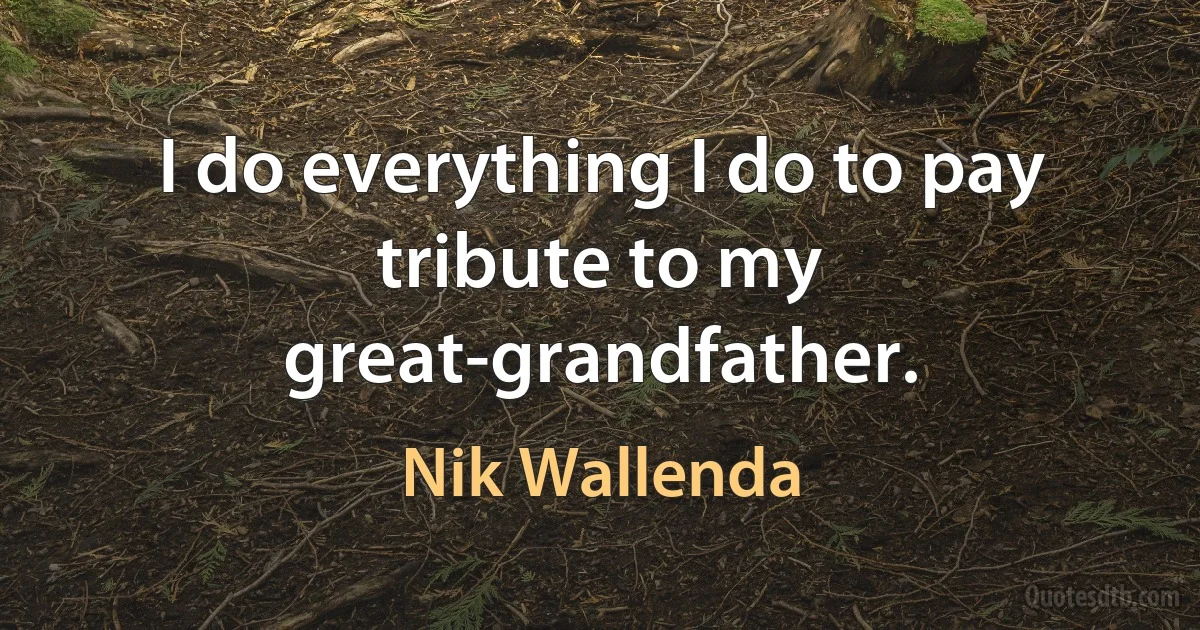 I do everything I do to pay tribute to my great-grandfather. (Nik Wallenda)