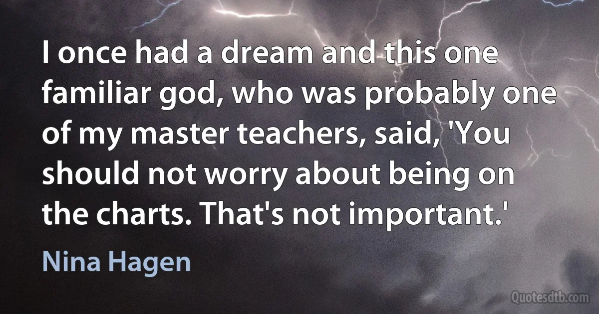 I once had a dream and this one familiar god, who was probably one of my master teachers, said, 'You should not worry about being on the charts. That's not important.' (Nina Hagen)